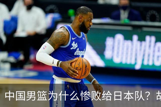 中国男篮为什么惨败给日本队？胡明轩一番话，直接戳中要害